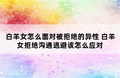 白羊女怎么面对被拒绝的异性 白羊女拒绝沟通逃避该怎么应对